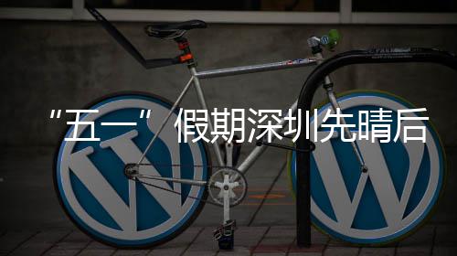先晴五一后雨假期深圳