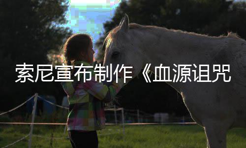 博主片人动画电影宣布血源诅油管制作咒 制竟是索尼