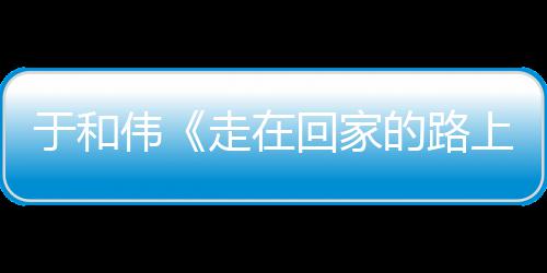 评故乡的路寻初心 暖广伟温于和走在重回真实回家获好上