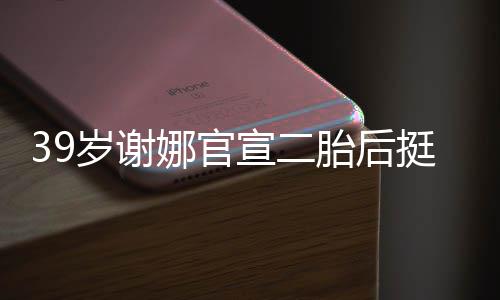 肚亮宣二相 娜官胎后挺孕子却细成筷岁谢双腿